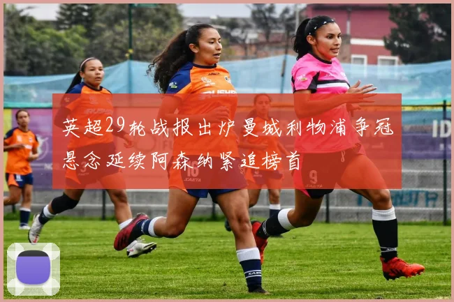 英超29轮战报出炉曼城利物浦争冠悬念延续阿森纳紧追榜首