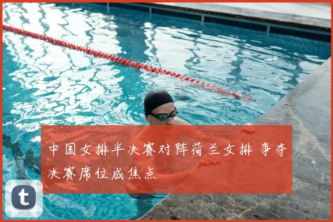 中国女排半决赛对阵荷兰女排 争夺决赛席位成焦点