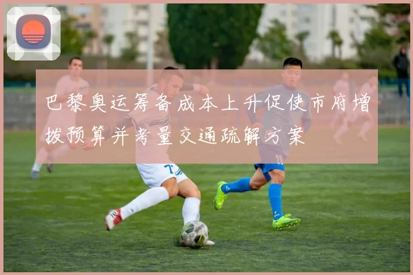 巴黎奥运筹备成本上升促使市府增拨预算并考量交通疏解方案