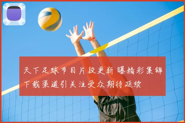 天下足球节目片段更新 曝精彩集锦下载渠道引关注受众期待延续