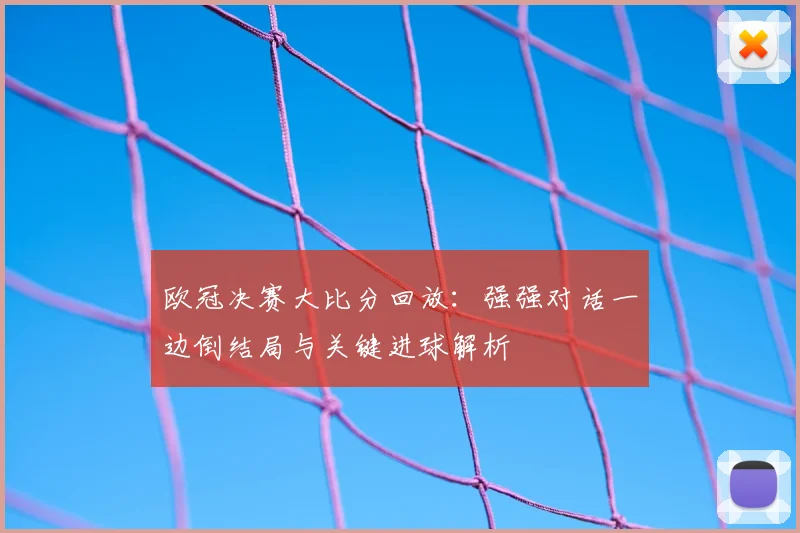 欧冠决赛大比分回放：强强对话一边倒结局与关键进球解析