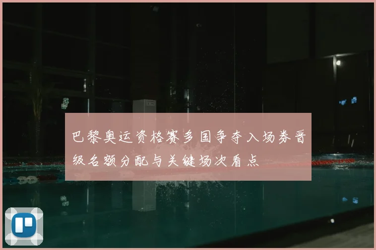 巴黎奥运资格赛多国争夺入场券晋级名额分配与关键场次看点