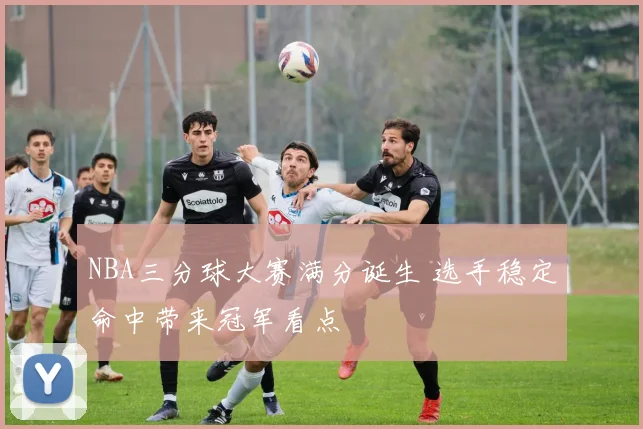 NBA三分球大赛满分诞生 选手稳定命中带来冠军看点