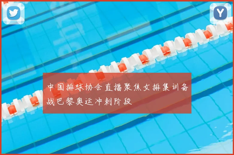 中国排球协会直播聚焦女排集训备战巴黎奥运冲刺阶段