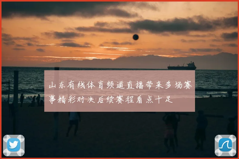 山东有线体育频道直播带来多场赛事精彩对决后续赛程看点十足