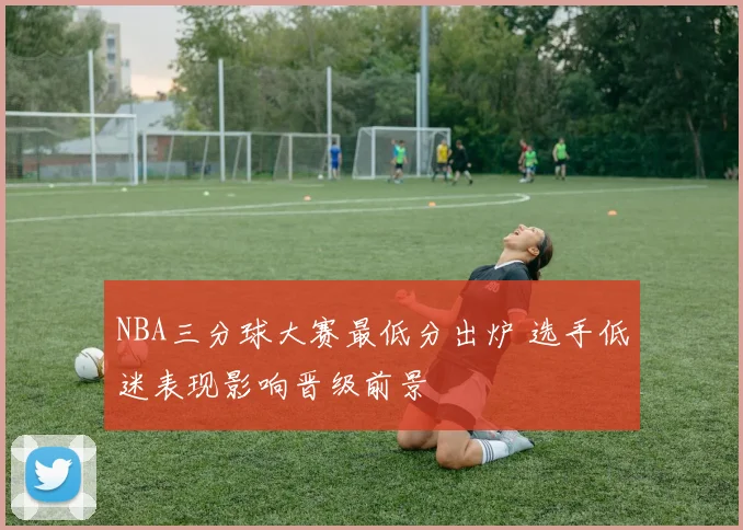 NBA三分球大赛最低分出炉 选手低迷表现影响晋级前景
