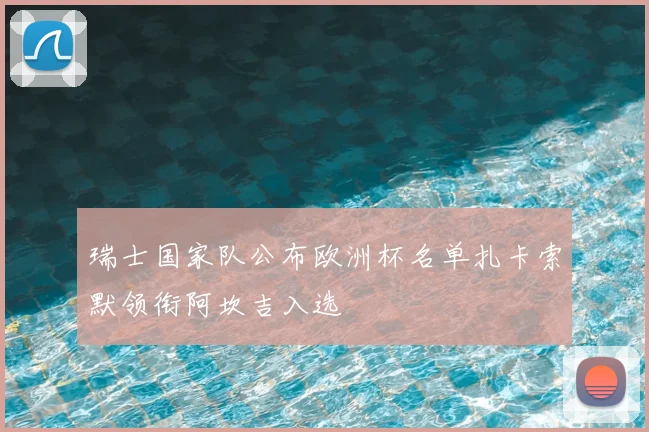 瑞士国家队公布欧洲杯名单扎卡索默领衔阿坎吉入选