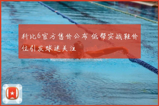 科比6官方售价公布 低帮实战鞋价位引发球迷关注