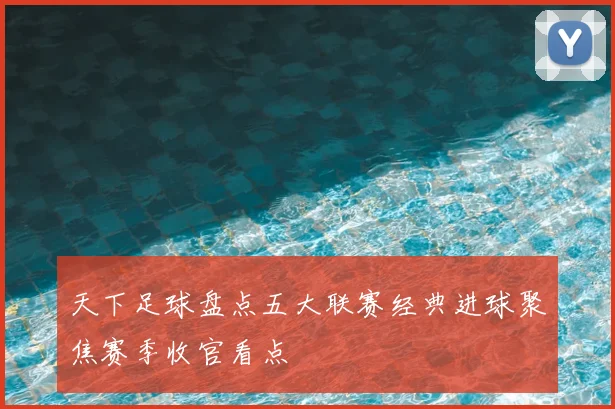 天下足球盘点五大联赛经典进球聚焦赛季收官看点