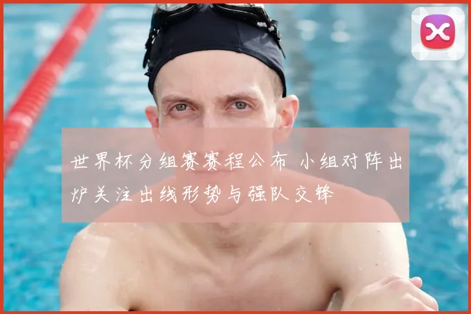 世界杯分组赛赛程公布 小组对阵出炉关注出线形势与强队交锋